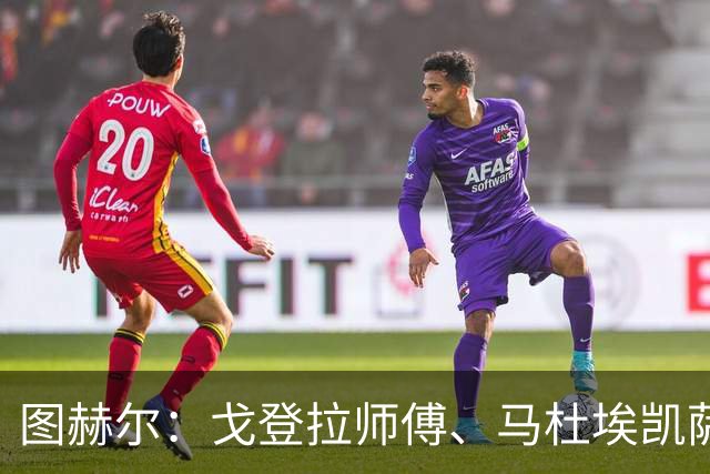 图赫尔：戈登拉师傅、马杜埃凯萨卡竞争很良性；想夺冠得赢西班牙
